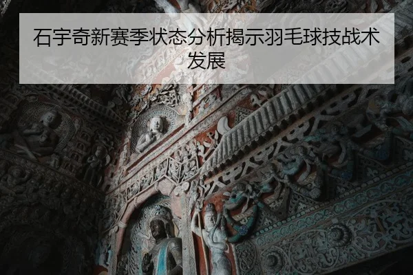 石宇奇新赛季状态分析揭示羽毛球技战术发展
